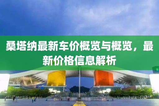 桑塔纳最新车价概览与概览，最新价格信息解析