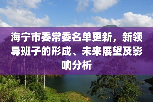 海宁市委常委名单更新，新领导班子的形成、未来展望及影响分析