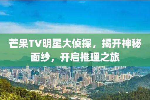 芒果TV明星大侦探，揭开神秘面纱，开启推理之旅