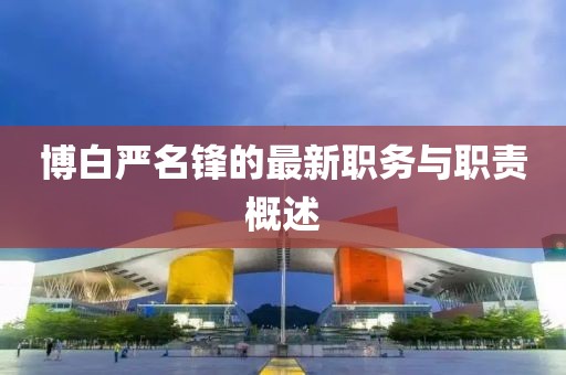 博白严名锋的最新职务与职责概述