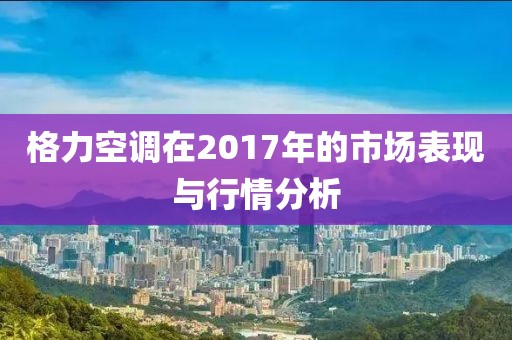 格力空调在2017年的市场表现与行情分析