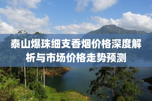 泰山爆珠细支香烟价格深度解析与市场价格走势预测