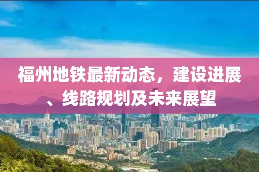 福州地铁最新动态，建设进展、线路规划及未来展望