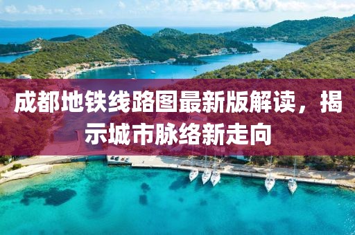 成都地铁线路图最新版解读，揭示城市脉络新走向