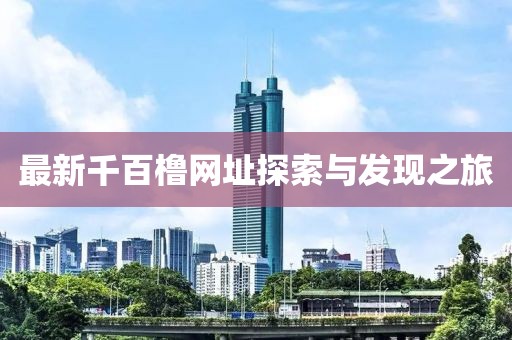 最新千百橹网址探索与发现之旅