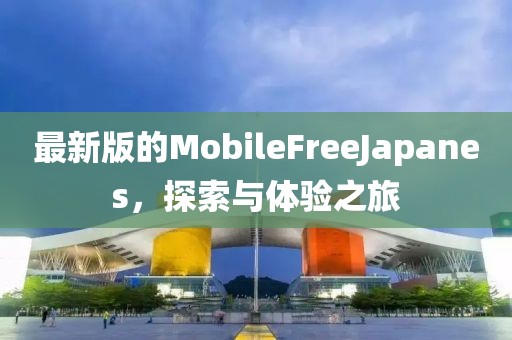 最新版的MobileFreeJapanes，探索与体验之旅