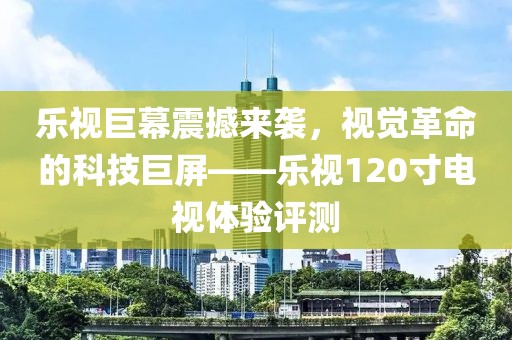 乐视巨幕震撼来袭，视觉革命的科技巨屏——乐视120寸电视体验评测