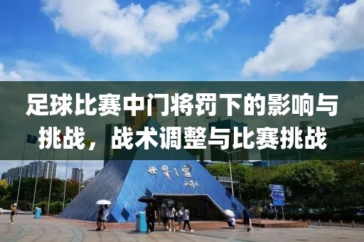 足球比赛中门将罚下的影响与挑战，战术调整与比赛挑战