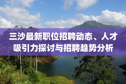 三沙最新职位招聘动态、人才吸引力探讨与招聘趋势分析