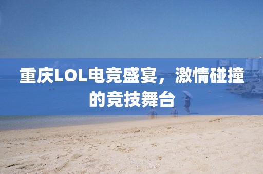 重庆LOL电竞盛宴，激情碰撞的竞技舞台