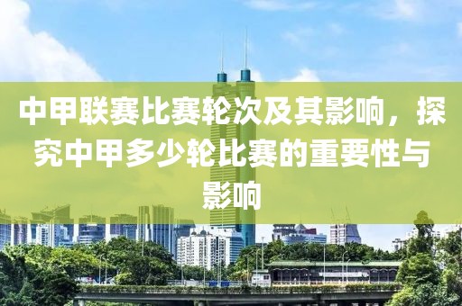 中甲联赛比赛轮次及其影响，探究中甲多少轮比赛的重要性与影响