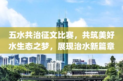 五水共治征文比赛，共筑美好水生态之梦，展现治水新篇章