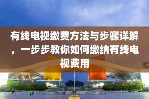 有线电视缴费方法与步骤详解，一步步教你如何缴纳有线电视费用