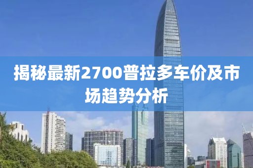 揭秘最新2700普拉多车价及市场趋势分析