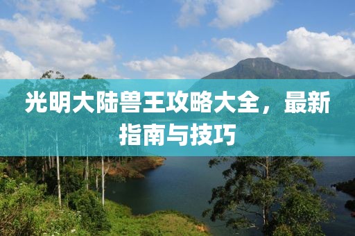 光明大陆兽王攻略大全，最新指南与技巧