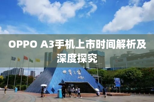 OPPO A3手机上市时间解析及深度探究