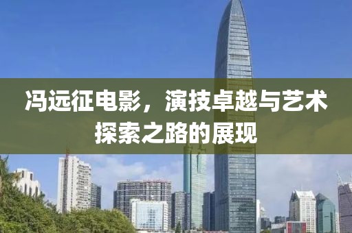 冯远征电影，演技卓越与艺术探索之路的展现