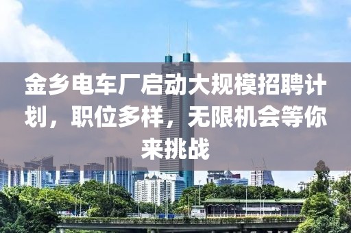 金乡电车厂启动大规模招聘计划，职位多样，无限机会等你来挑战