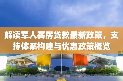 解读军人买房贷款最新政策，支持体系构建与优惠政策概览