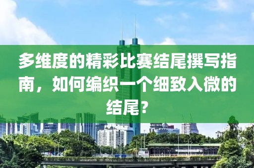 多维度的精彩比赛结尾撰写指南，如何编织一个细致入微的结尾？