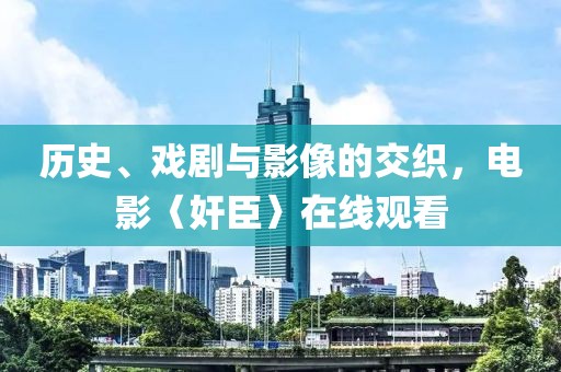 历史、戏剧与影像的交织，电影〈奸臣〉在线观看