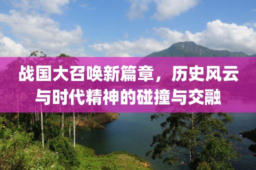 战国大召唤新篇章，历史风云与时代精神的碰撞与交融