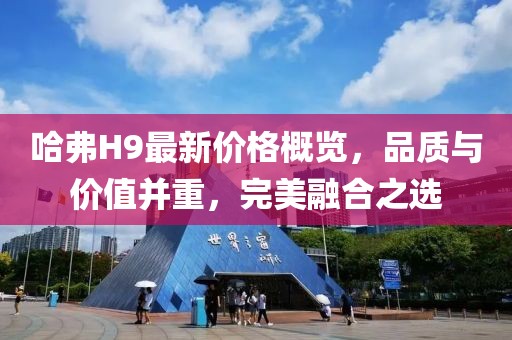 哈弗H9最新价格概览，品质与价值并重，完美融合之选