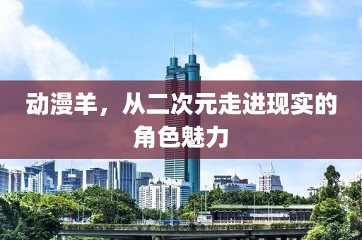 动漫羊，从二次元走进现实的角色魅力