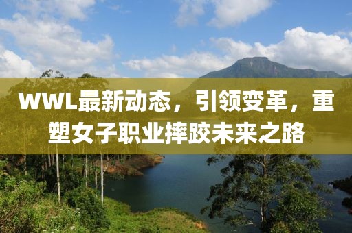 WWL最新动态，引领变革，重塑女子职业摔跤未来之路