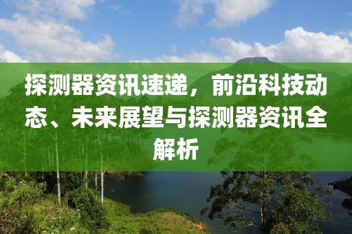 探测器资讯速递，前沿科技动态、未来展望与探测器资讯全解析