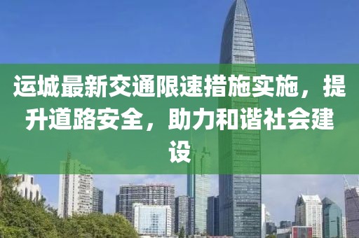 运城最新交通限速措施实施，提升道路安全，助力和谐社会建设