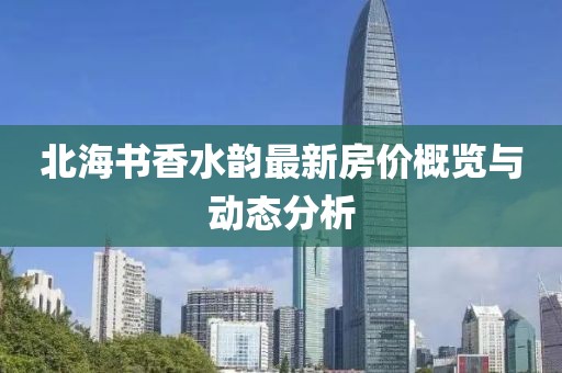 北海书香水韵最新房价概览与动态分析