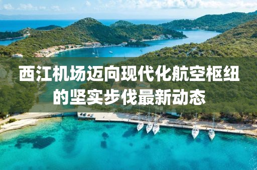 西江机场迈向现代化航空枢纽的坚实步伐最新动态