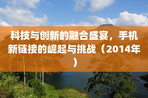 科技与创新的融合盛宴，手机新链接的崛起与挑战（2014年）