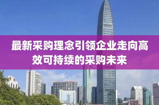 最新采购理念引领企业走向高效可持续的采购未来