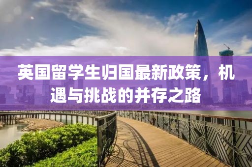 英国留学生归国最新政策，机遇与挑战的并存之路