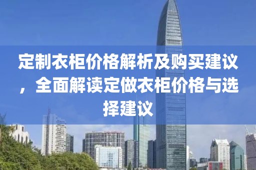 定制衣柜价格解析及购买建议，全面解读定做衣柜价格与选择建议