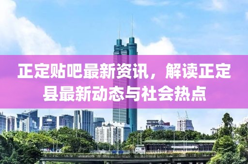 正定贴吧最新资讯，解读正定县最新动态与社会热点