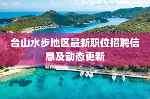 台山水步地区最新职位招聘信息及动态更新