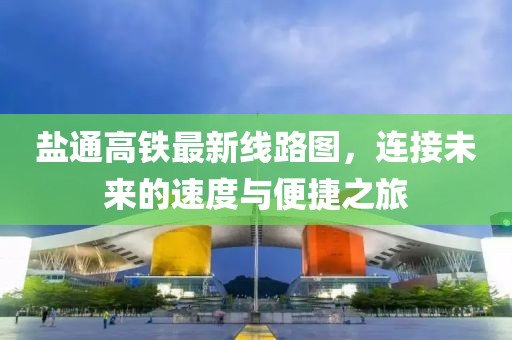 盐通高铁最新线路图，连接未来的速度与便捷之旅