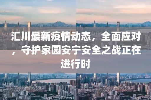 汇川最新疫情动态，全面应对，守护家园安宁安全之战正在进行时