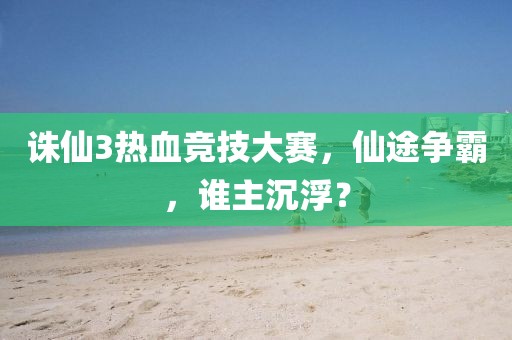 诛仙3热血竞技大赛，仙途争霸，谁主沉浮？