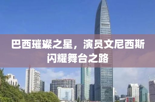 巴西璀璨之星，演员文尼西斯闪耀舞台之路