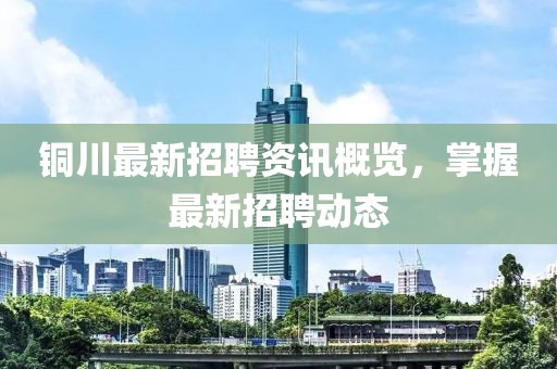 铜川最新招聘资讯概览，掌握最新招聘动态