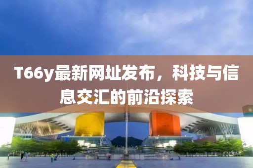 T66y最新网址发布，科技与信息交汇的前沿探索