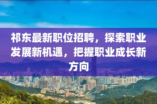 祁东最新职位招聘，探索职业发展新机遇，把握职业成长新方向