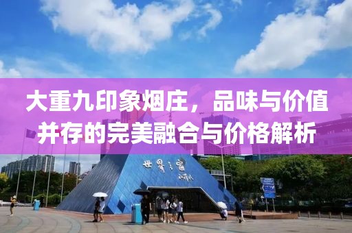 大重九印象烟庄，品味与价值并存的完美融合与价格解析