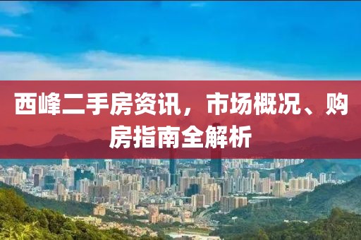 西峰二手房资讯，市场概况、购房指南全解析