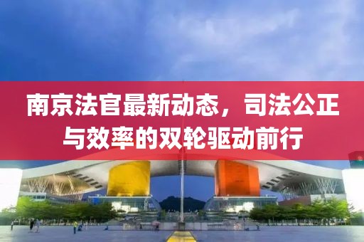 南京法官最新动态，司法公正与效率的双轮驱动前行