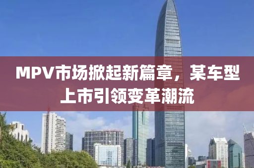 MPV市场掀起新篇章，某车型上市引领变革潮流